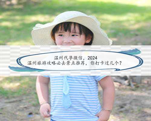 温州代孕微信，2024
温州旅游攻略必去景点推荐，你打卡过几个？
