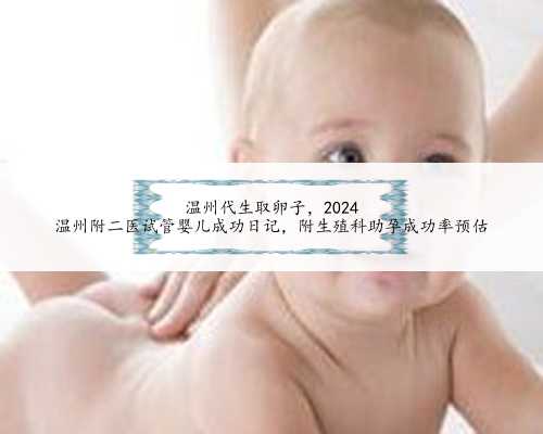 温州代生取卵子，2024
温州附二医试管婴儿成功日记，附生殖科助孕成功率预估