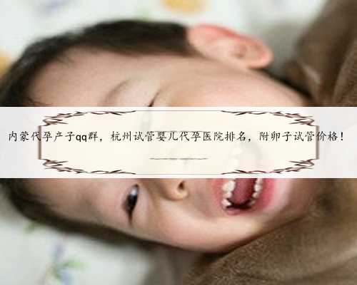 内蒙代孕产子qq群，杭州试管婴儿代孕医院排名，附卵子试管价格！